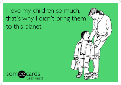 I love my children so much, 
that's why I didn't bring them 
to this planet.