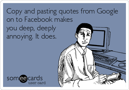 Copy and pasting quotes from Google
on to Facebook makes
you deep, deeply
annoying. It does.