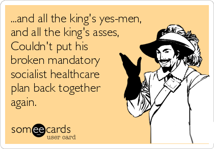 ...and all the king's yes-men,
and all the king's asses,
Couldn't put his
broken mandatory 
socialist healthcare
plan back together
again.