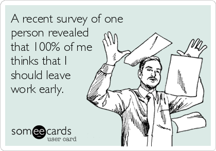 A recent survey of one
person revealed
that 100% of me
thinks that I
should leave
work early.
