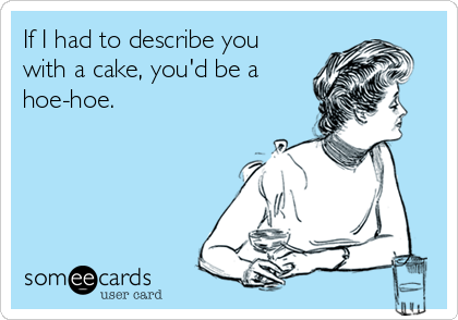 If I had to describe you
with a cake, you'd be a
hoe-hoe.