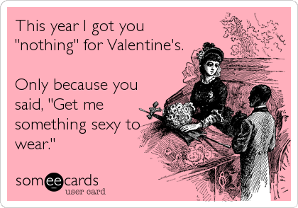This year I got you
"nothing" for Valentine's.

Only because you
said, "Get me
something sexy to
wear."