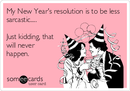 My New Year's resolution is to be less
sarcastic.....

Just kidding, that
will never
happen.