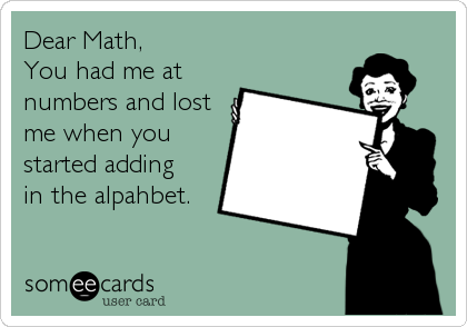 Dear Math, 
You had me at
numbers and lost
me when you
started adding
in the alpahbet.
