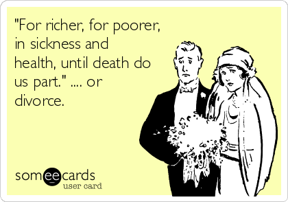 "For richer, for poorer,
in sickness and
health, until death do
us part." .... or
divorce.