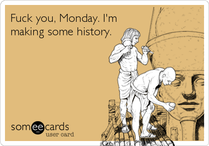 Fuck you, Monday. I'm
making some history.