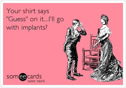 Your shirt says
"Guess" on it....I'll go
with implants?