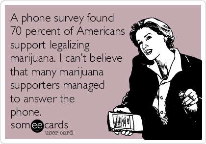 A phone survey found
70 percent of Americans
support legalizing
marijuana. I can’t believe
that many marijuana
supporters managed
to answer the
phone.