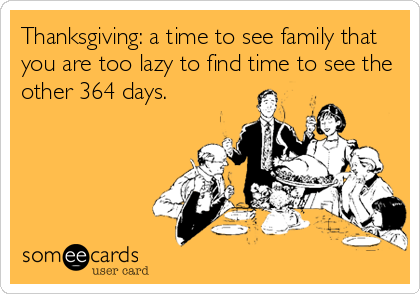 Thanksgiving: a time to see family that
you are too lazy to find time to see the
other 364 days.