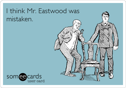 I think Mr. Eastwood was
mistaken. 