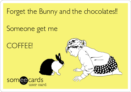 Forget the Bunny and the chocolates!!

Someone get me

COFFEE!