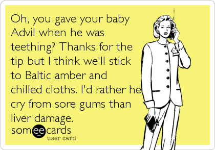 Oh, you gave your baby
Advil when he was
teething? Thanks for the
tip but I think we'll stick
to Baltic amber and
chilled cloths. I'd rather h