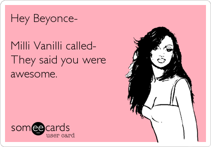 Hey Beyonce-

Milli Vanilli called-
They said you were
awesome.