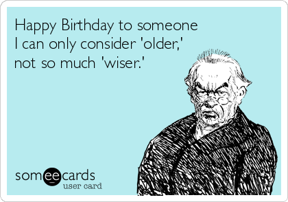 Happy Birthday to someone
I can only consider 'older,'
not so much 'wiser.'
