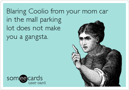 Blaring Coolio from your mom car
in the mall parking
lot does not make
you a gangsta.