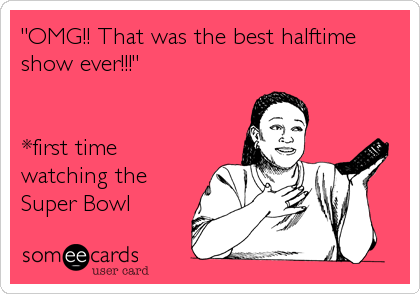 "OMG!! That was the best halftime
show ever!!!"


*first time
watching the
Super Bowl