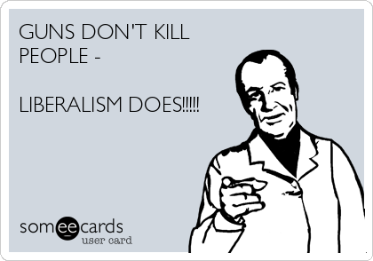 GUNS DON'T KILL
PEOPLE - 

LIBERALISM DOES!!!!!