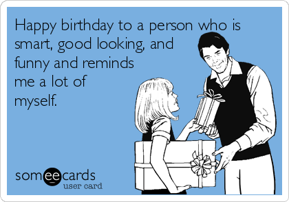 Happy birthday to a person who is smart, good looking, and funny and ...