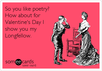 So you like poetry?  
How about for
Valentine's Day I
show you my
Longfellow.