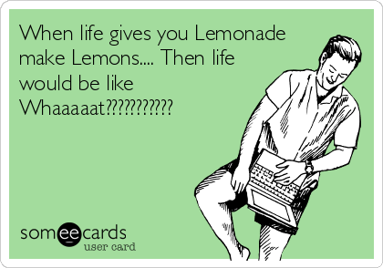 When life gives you Lemonade
make Lemons.... Then life
would be like
Whaaaaat???????????