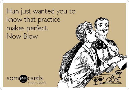 Hun just wanted you to
know that practice
makes perfect.
Now Blow