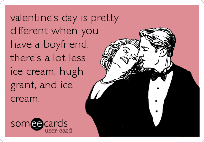valentineâ€™s day is pretty
different when you
have a boyfriend.
thereâ€™s a lot less
ice cream, hugh
grant, and ice
cream.
