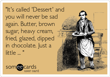 "It's called 'Dessert' and
you will never be sad
again. Butter, brown
sugar, heavy cream,
fried, glazed, dipped
in chocolate. Just a
little ... "