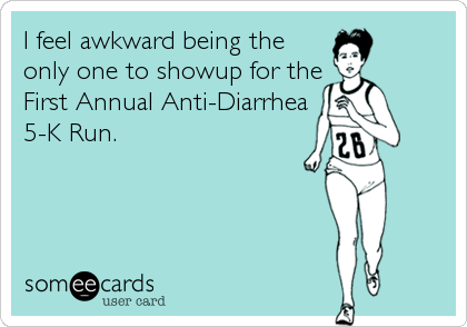 I feel awkward being the
only one to showup for the
First Annual Anti-Diarrhea
5-K Run.