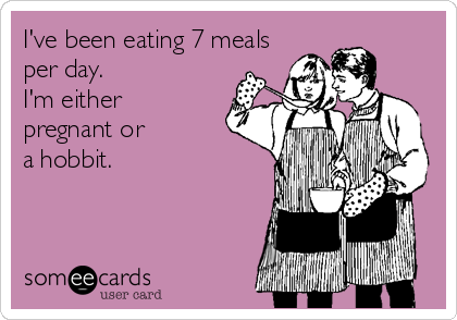 I've been eating 7 meals
per day.
I'm either
pregnant or
a hobbit.