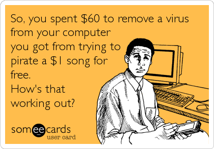 So, you spent $60 to remove a virus
from your computer
you got from trying to
pirate a $1 song for
free.
How's that
working out?