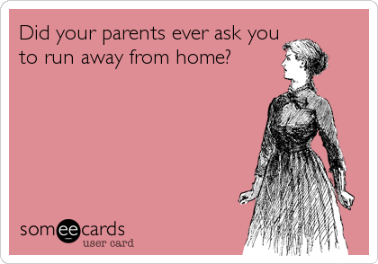 Did your parents ever ask you
to run away from home?