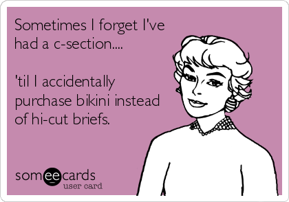Sometimes I forget I've
had a c-section....

'til I accidentally
purchase bikini instead
of hi-cut briefs.