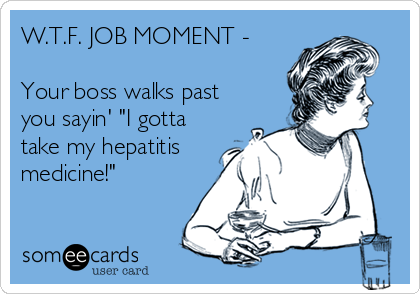 W.T.F. JOB MOMENT -

Your boss walks past
you sayin' "I gotta
take my hepatitis
medicine!"