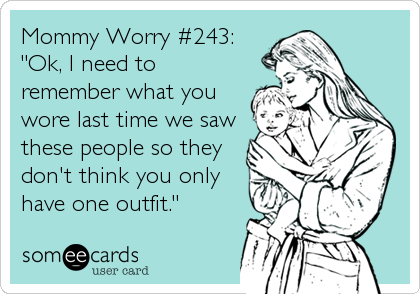 Mommy Worry #243:
"Ok, I need to
remember what you
wore last time we saw
these people so they
don't think you only
have one outfit.