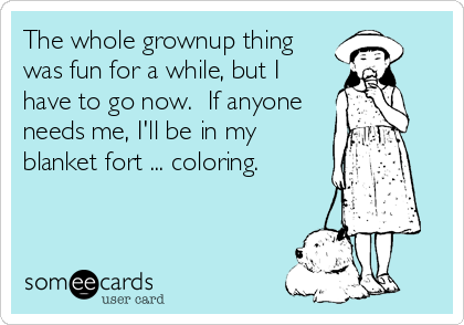 The whole grownup thing
was fun for a while, but I
have to go now.  If anyone
needs me, I'll be in my
blanket fort ... coloring.