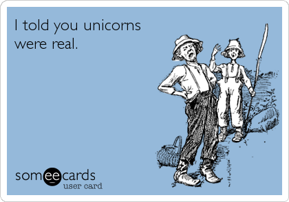 I told you unicorns
were real.