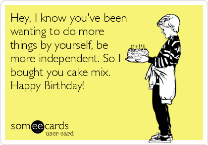 Hey, I know you've been 
wanting to do more
things by yourself, be
more independent. So I
bought you cake mix.
Happy Birthday!
