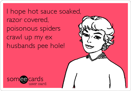 I hope hot sauce soaked,
razor covered,
poisonous spiders
crawl up my ex
husbands pee hole!