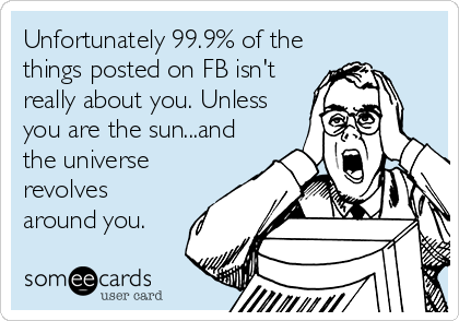 Unfortunately 99.9% of the
things posted on FB isn't
really about you. Unless
you are the sun...and
the universe
revolves
around you.