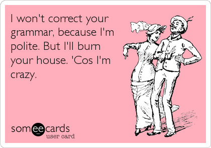 I won't correct your
grammar, because I'm
polite. But I'll burn
your house. 'Cos I'm
crazy.