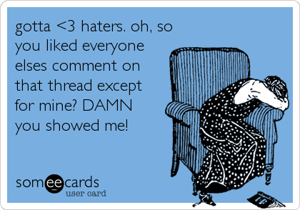 gotta <3 haters. oh, so
you liked everyone
elses comment on
that thread except
for mine? DAMN
you showed me!