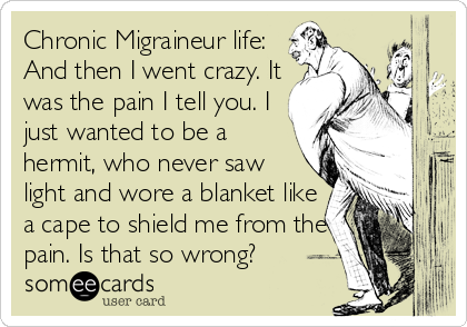 Chronic Migraineur life:
And then I went crazy. It
was the pain I tell you. I
just wanted to be a
hermit, who never saw
light and wore a b