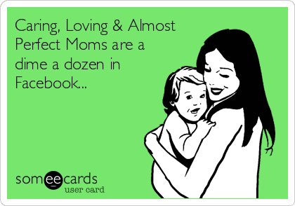 Caring, Loving & Almost
Perfect Moms are a
dime a dozen in
Facebook...