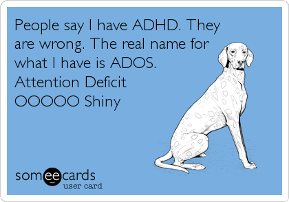 People say I have ADHD. They
are wrong. The real name for
what I have is ADOS.
Attention Deficit
OOOOO Shiny