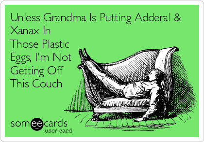 Unless Grandma Is Putting Adderal &
Xanax In
Those Plastic
Eggs, I'm Not
Getting Off
This Couch