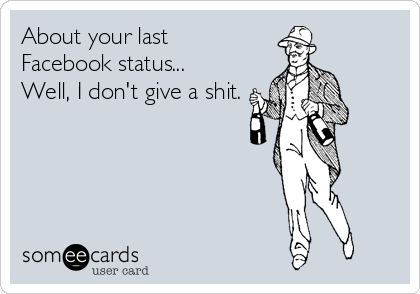 About your last
Facebook status...
Well, I don't give a shit.