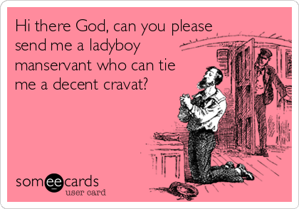 Hi there God, can you please
send me a ladyboy
manservant who can tie
me a decent cravat?