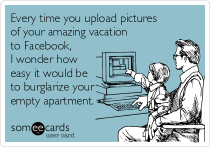 Every time you upload pictures 
of your amazing vacation 
to Facebook, 
I wonder how
easy it would be
to burglarize your
empty apartment.