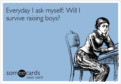 Everyday I ask myself: Will I
survive raising boys?