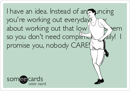 I have an idea. Instead of announcing
you're working out everyday, how
about working out that low self-esteem
so you don't need compliments daily!  I
promise you, nobody CARES!